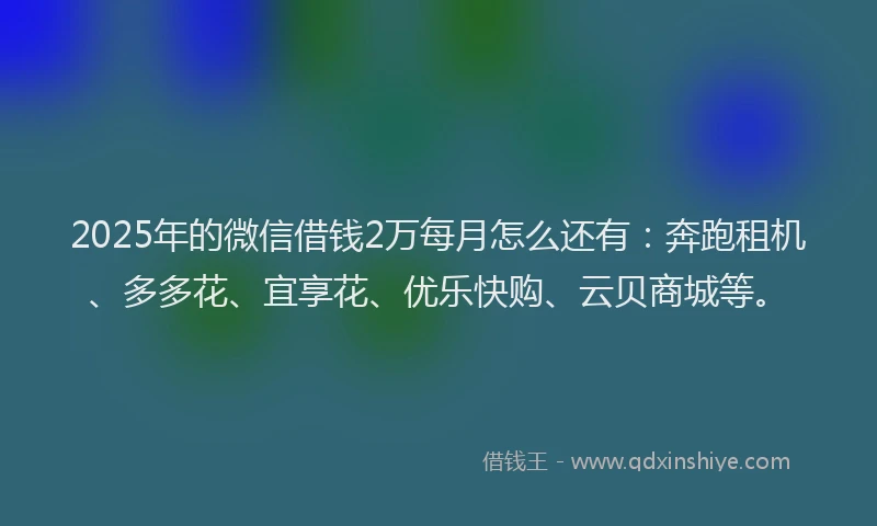 2025年的微信借钱2万每月怎么还有：奔跑租机、多多花、宜享花、优乐快购、云贝商城等。