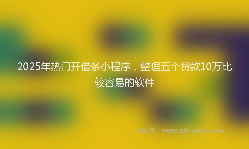 2025年热门开借条小程序，整理五个贷款10万比较容易的软件