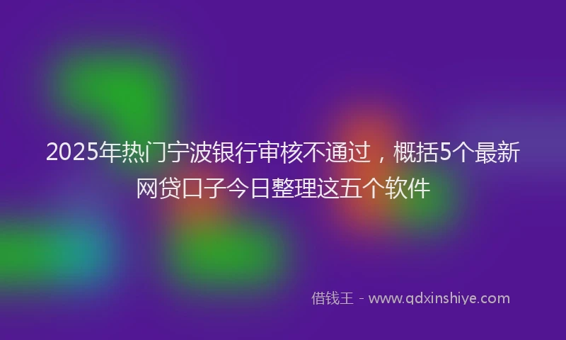 2025年热门宁波银行审核不通过，概括5个最新网贷口子今日整理这五个软件