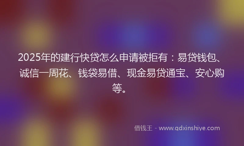 2025年的建行快贷怎么申请被拒有：易贷钱包、诚信一周花、钱袋易借、现金易贷通宝、安心购等。