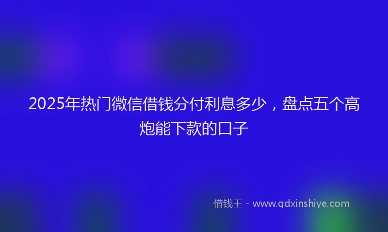 2025年热门微信借钱分付利息多少，盘点五个高炮能下款的口子