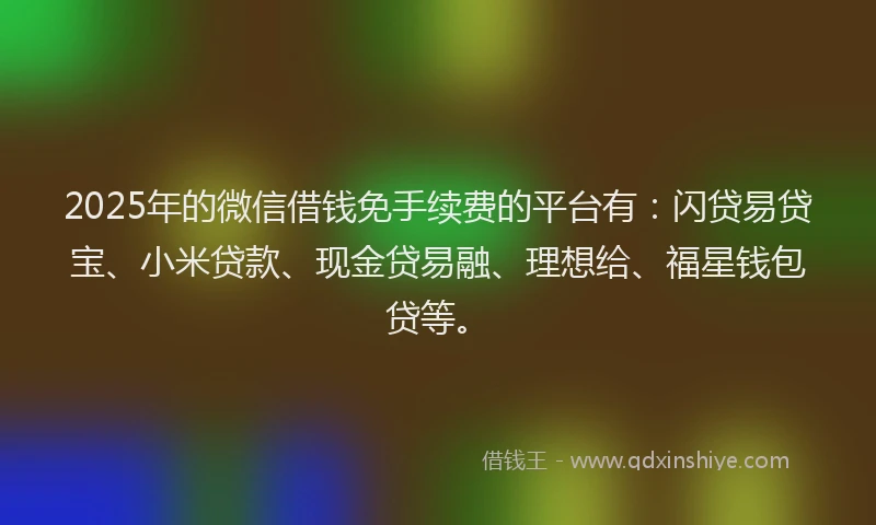2025年的微信借钱免手续费的平台有：闪贷易贷宝、小米贷款、现金贷易融、理想给、福星钱包贷等。