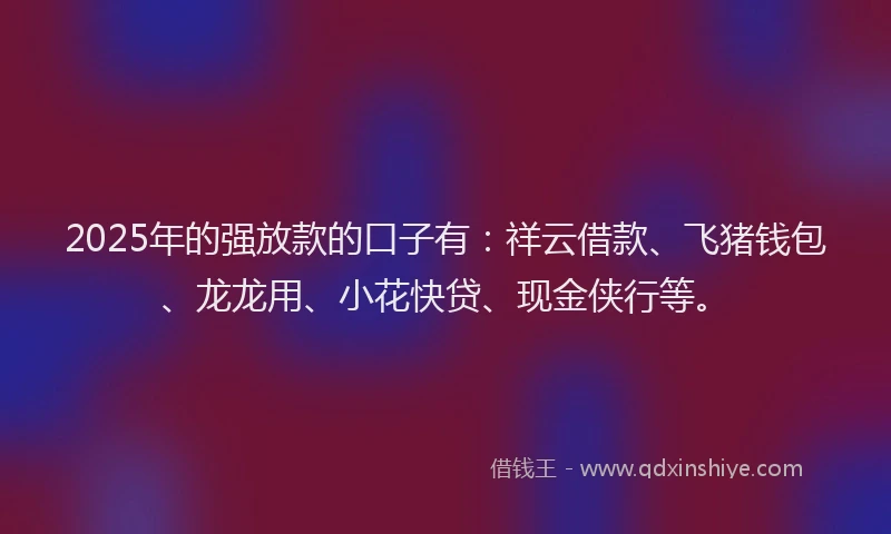 2025年的强放款的口子有：祥云借款、飞猪钱包、龙龙用、小花快贷、现金侠行等。