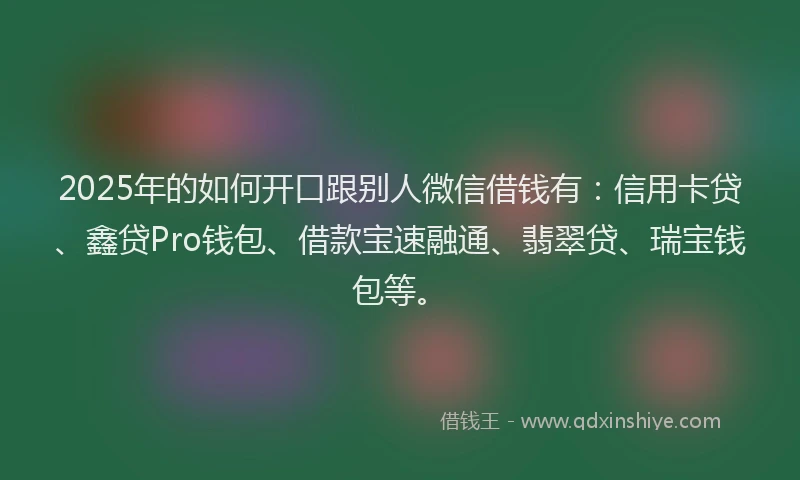 2025年的如何开口跟别人微信借钱有：信用卡贷、鑫贷Pro钱包、借款宝速融通、翡翠贷、瑞宝钱包等。