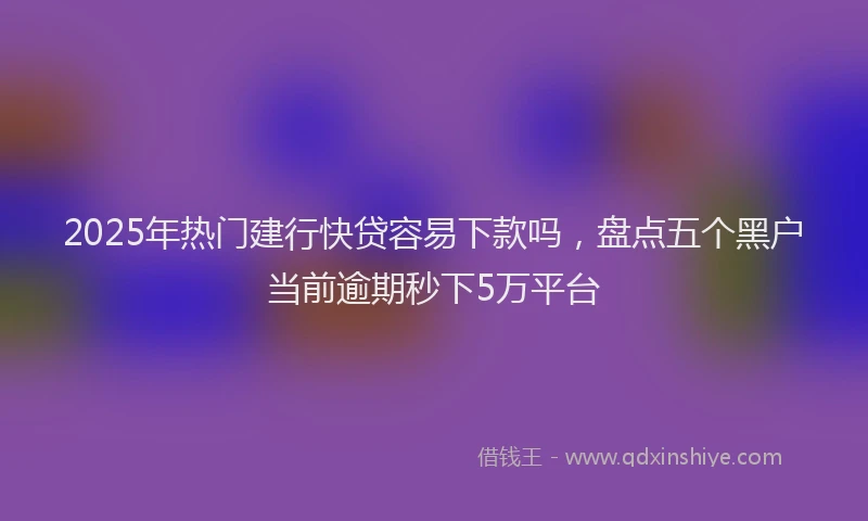 2025年热门建行快贷容易下款吗，盘点五个黑户当前逾期秒下5万平台