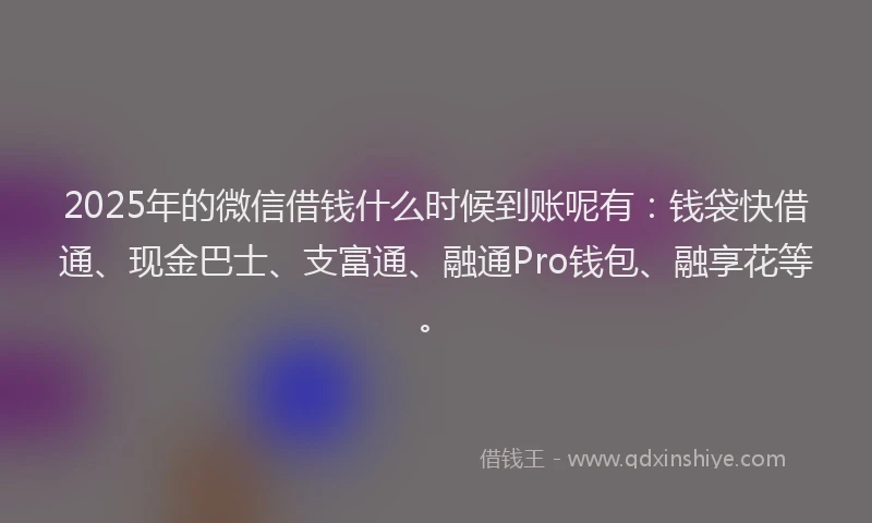 2025年的微信借钱什么时候到账呢有：钱袋快借通、现金巴士、支富通、融通Pro钱包、融享花等。