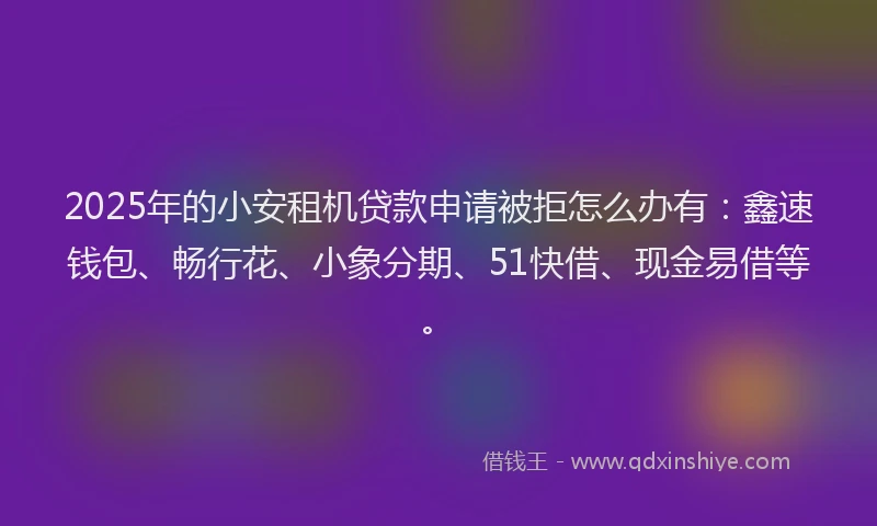 2025年的小安租机贷款申请被拒怎么办有：鑫速钱包、畅行花、小象分期、51快借、现金易借等。