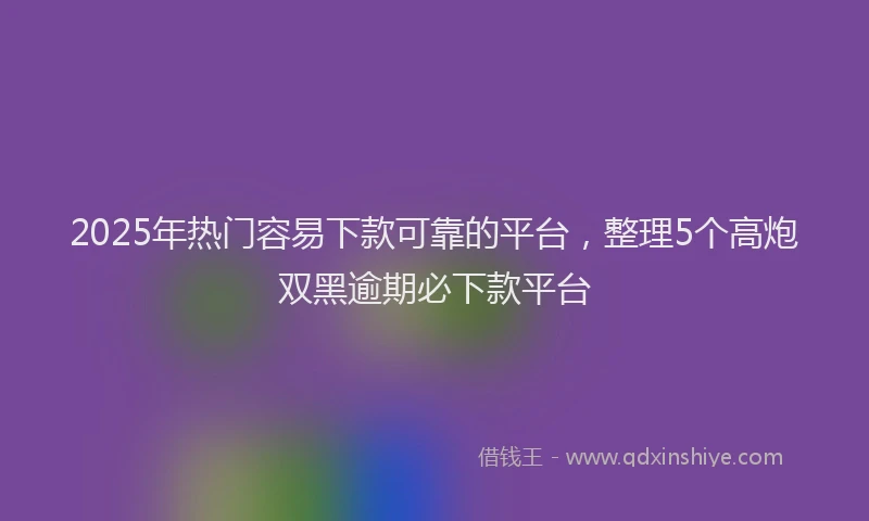 2025年热门容易下款可靠的平台，整理5个高炮双黑逾期必下款平台
