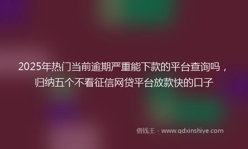 2025年热门当前逾期严重能下款的平台查询吗，归纳五个不看征信网贷平台放款快的口子