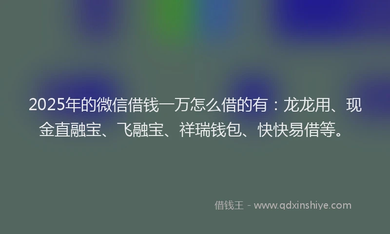 2025年的微信借钱一万怎么借的有：龙龙用、现金直融宝、飞融宝、祥瑞钱包、快快易借等。