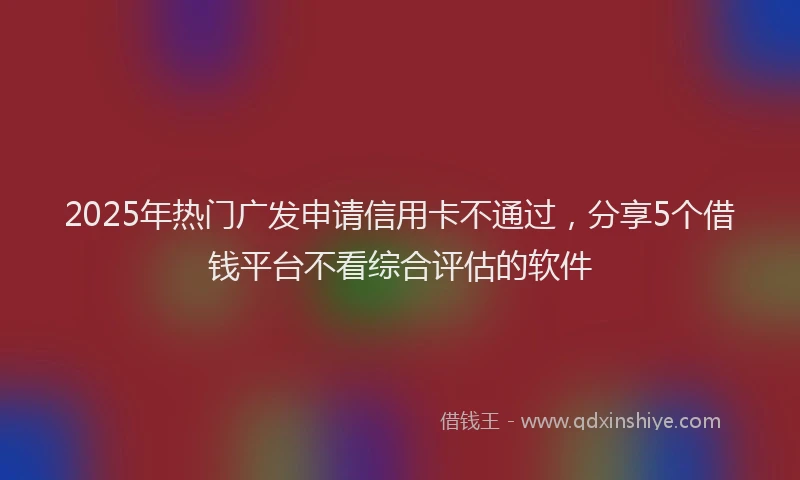 2025年热门广发申请信用卡不通过，分享5个借钱平台不看综合评估的软件