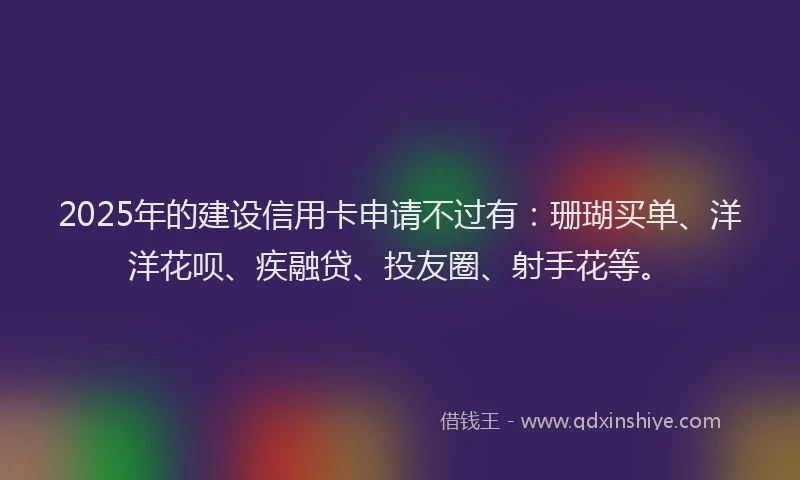 2025年的建设信用卡申请不过有：珊瑚买单、洋洋花呗、疾融贷、投友圈、射手花等。