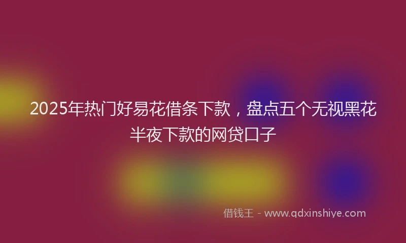 2025年热门好易花借条下款，盘点五个无视黑花半夜下款的网贷口子