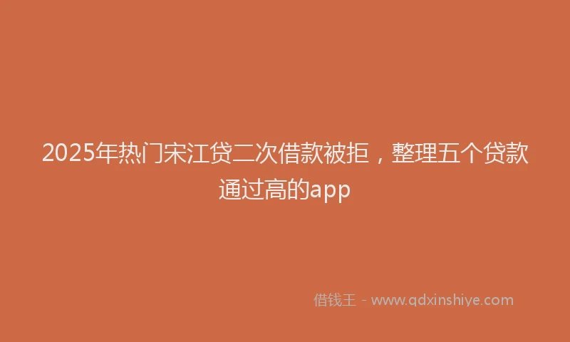 2025年热门宋江贷二次借款被拒，整理五个贷款通过高的app