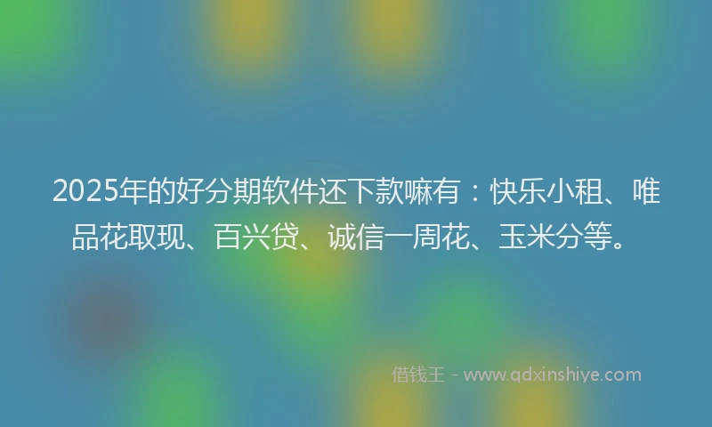 2025年的好分期软件还下款嘛有：快乐小租、唯品花取现、百兴贷、诚信一周花、玉米分等。