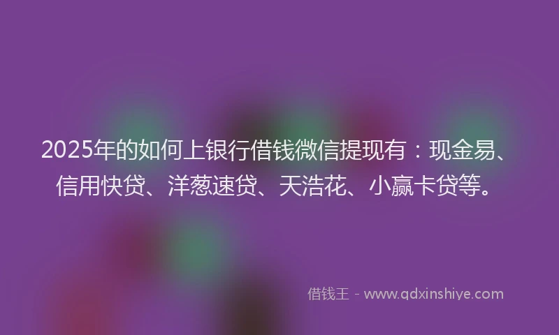 2025年的如何上银行借钱微信提现有：现金易、信用快贷、洋葱速贷、天浩花、小赢卡贷等。