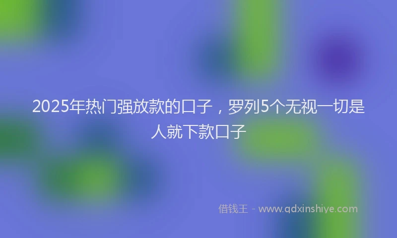 2025年热门强放款的口子，罗列5个无视一切是人就下款口子