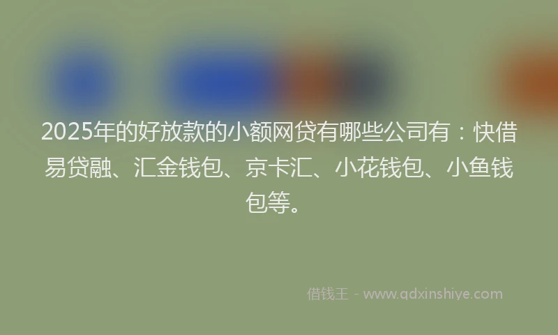2025年的好放款的小额网贷有哪些公司有：快借易贷融、汇金钱包、京卡汇、小花钱包、小鱼钱包等。