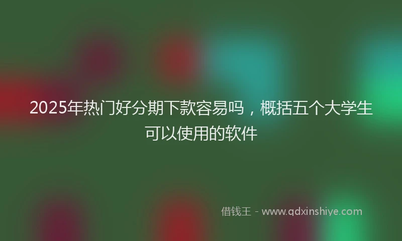 2025年热门好分期下款容易吗，概括五个大学生可以使用的软件