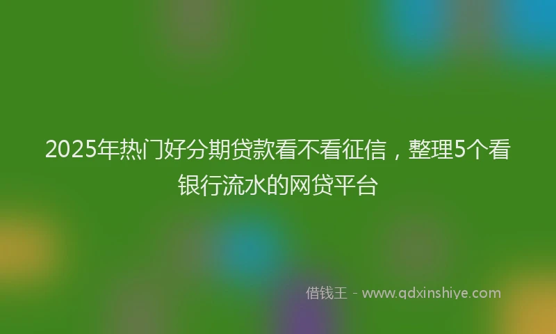 2025年热门好分期贷款看不看征信，整理5个看银行流水的网贷平台