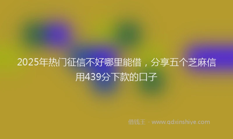 2025年热门征信不好哪里能借，分享五个芝麻信用439分下款的口子