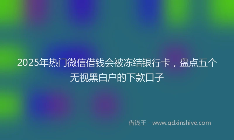 2025年热门微信借钱会被冻结银行卡，盘点五个无视黑白户的下款口子