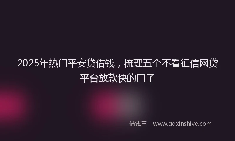 2025年热门平安贷借钱，梳理五个不看征信网贷平台放款快的口子