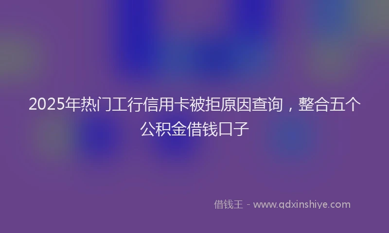 2025年热门工行信用卡被拒原因查询，整合五个公积金借钱口子