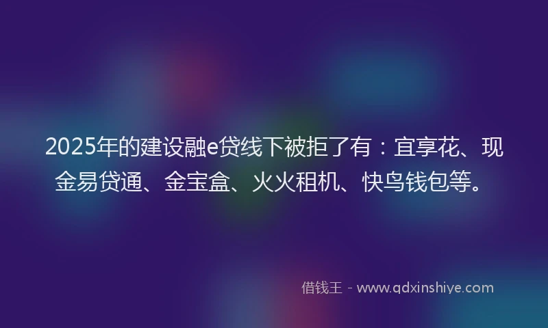 2025年的建设融e贷线下被拒了有：宜享花、现金易贷通、金宝盒、火火租机、快鸟钱包等。