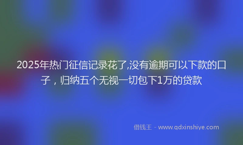 2025年热门征信记录花了,没有逾期可以下款的口子，归纳五个无视一切包下1万的贷款