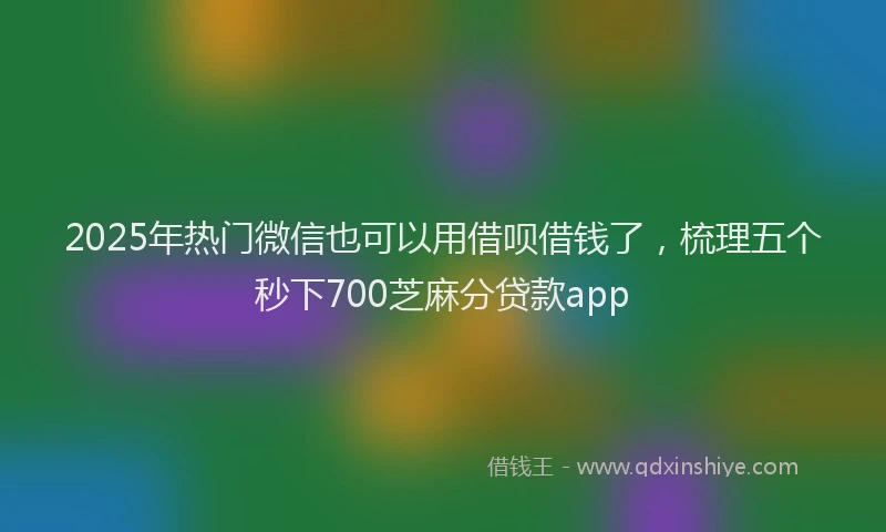 2025年热门微信也可以用借呗借钱了，梳理五个秒下700芝麻分贷款app