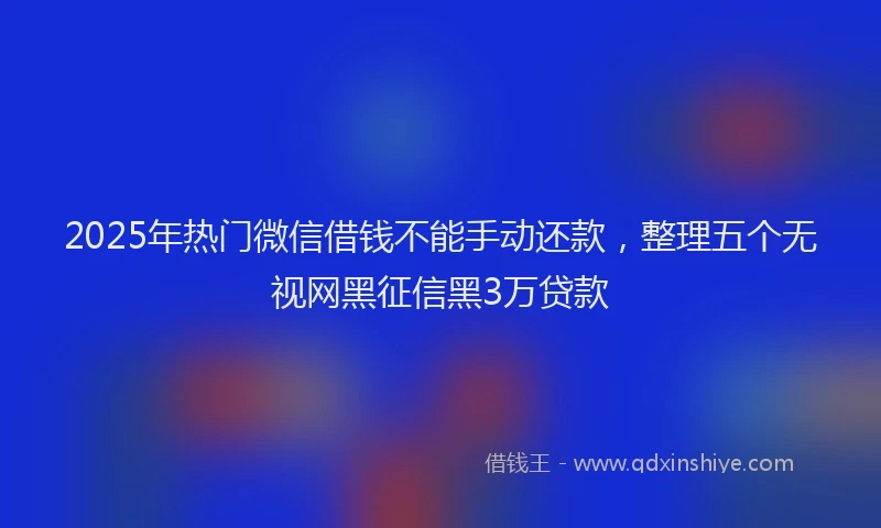 2025年热门微信借钱不能手动还款，整理五个无视网黑征信黑3万贷款