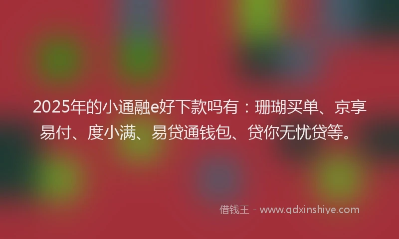 2025年的小通融e好下款吗有：珊瑚买单、京享易付、度小满、易贷通钱包、贷你无忧贷等。