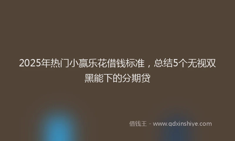 2025年热门小赢乐花借钱标准，总结5个无视双黑能下的分期贷
