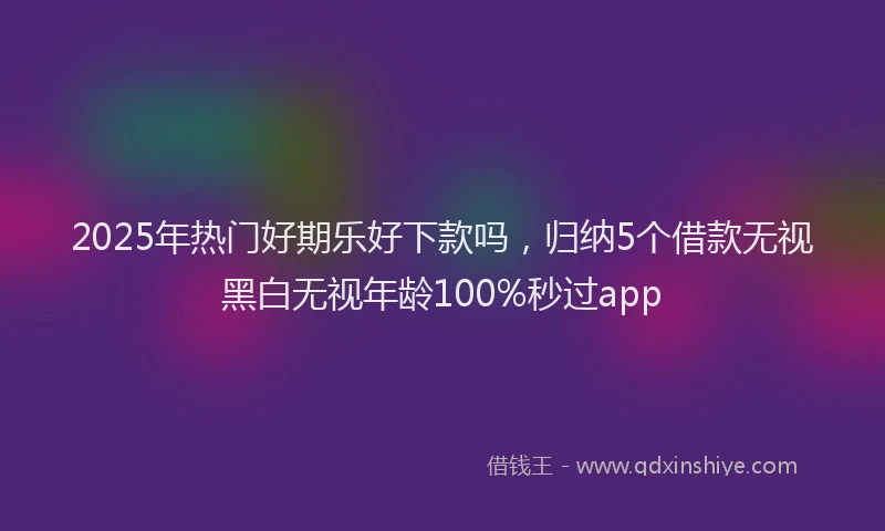 2025年热门好期乐好下款吗，归纳5个借款无视黑白无视年龄100%秒过app