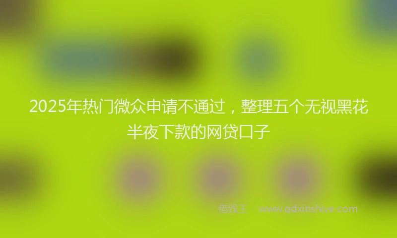 2025年热门微众申请不通过，整理五个无视黑花半夜下款的网贷口子