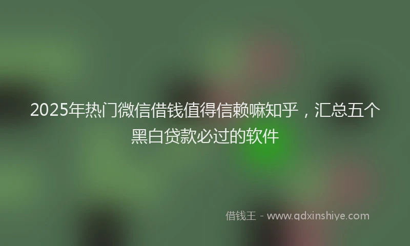 2025年热门微信借钱值得信赖嘛知乎，汇总五个黑白贷款必过的软件