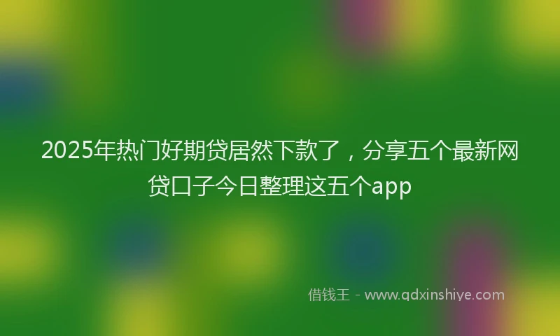 2025年热门好期贷居然下款了，分享五个最新网贷口子今日整理这五个app