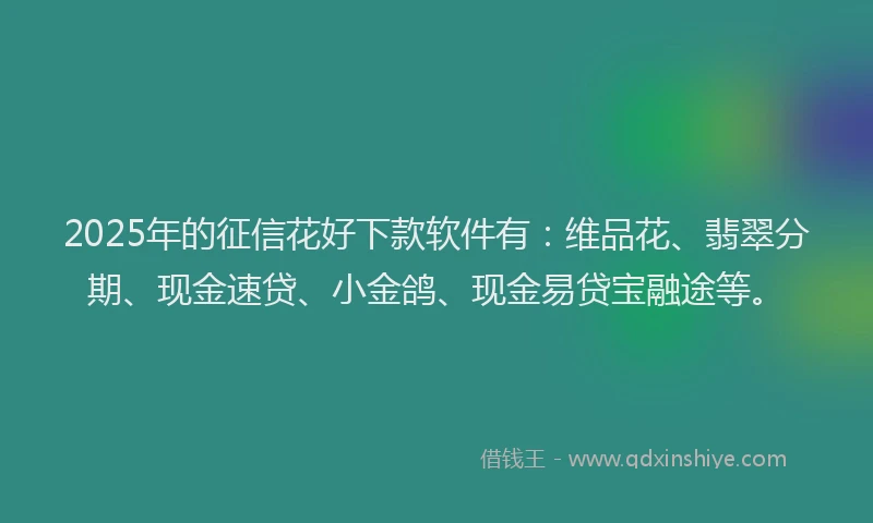 2025年的征信花好下款软件有：维品花、翡翠分期、现金速贷、小金鸽、现金易贷宝融途等。