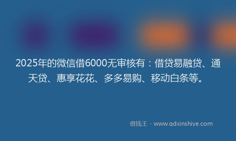 2025年的微信借6000无审核有：借贷易融贷、通天贷、惠享花花、多多易购、移动白条等。