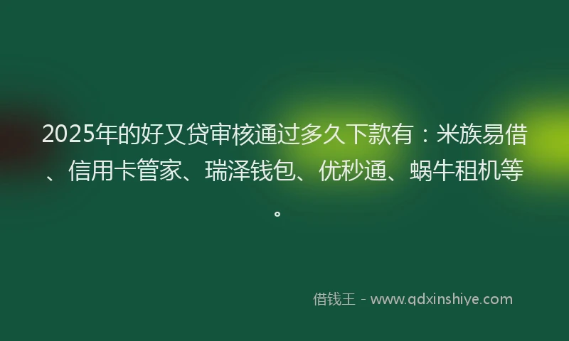 2025年的好又贷审核通过多久下款有：米族易借、信用卡管家、瑞泽钱包、优秒通、蜗牛租机等。
