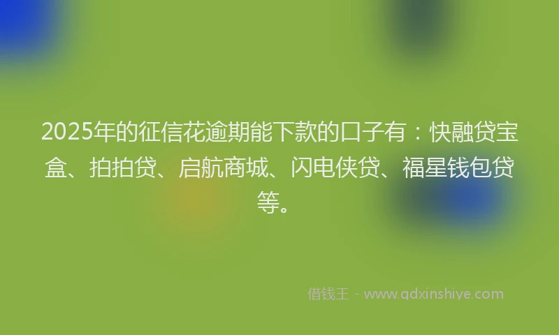 2025年的征信花逾期能下款的口子有：快融贷宝盒、拍拍贷、启航商城、闪电侠贷、福星钱包贷等。