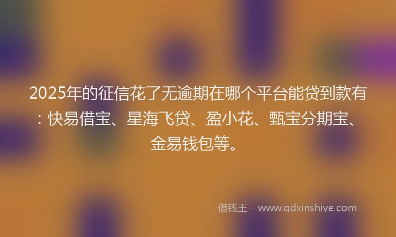 2025年的征信花了无逾期在哪个平台能贷到款有：快易借宝、星海飞贷、盈小花、甄宝分期宝、金易钱包等。