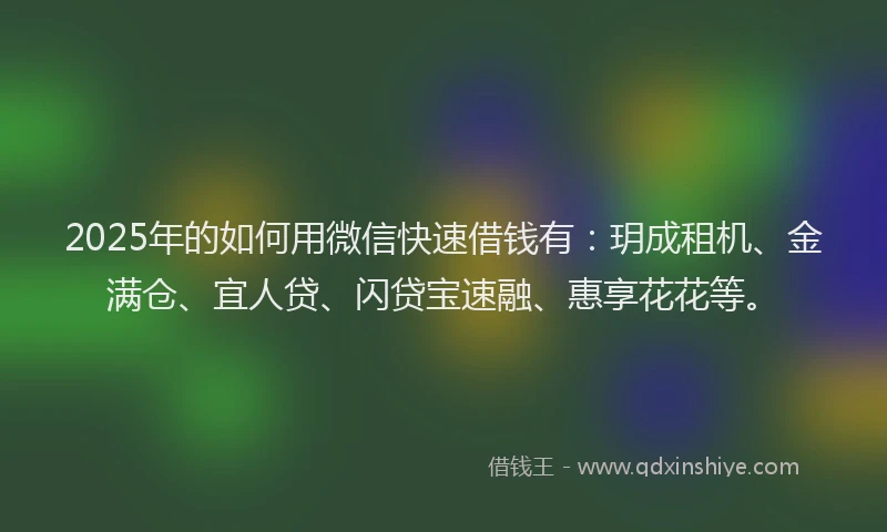 2025年的如何用微信快速借钱有：玥成租机、金满仓、宜人贷、闪贷宝速融、惠享花花等。