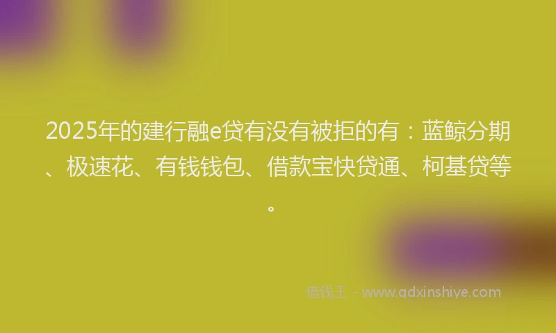 2025年的建行融e贷有没有被拒的有：蓝鲸分期、极速花、有钱钱包、借款宝快贷通、柯基贷等。