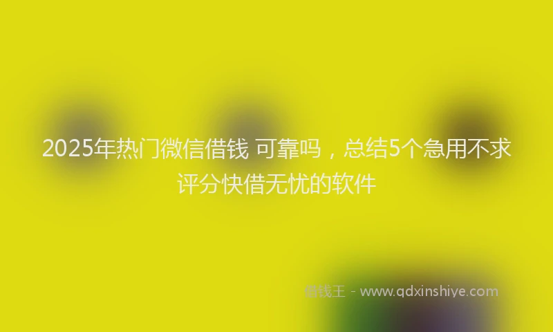 2025年热门微信借钱 可靠吗，总结5个急用不求评分快借无忧的软件