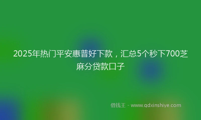 2025年热门平安惠普好下款，汇总5个秒下700芝麻分贷款口子