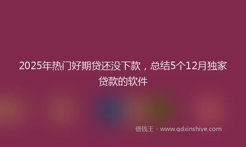 2025年热门好期贷还没下款，总结5个12月独家贷款的软件