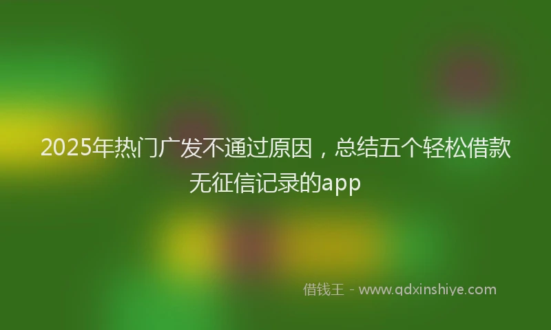 2025年热门广发不通过原因，总结五个轻松借款无征信记录的app