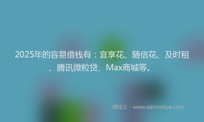 2025年的容易借钱有:宜享花、随信花、及时租、腾讯微粒贷、Max商城等。